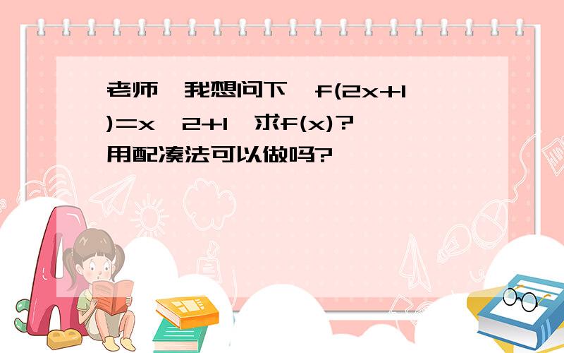 老师,我想问下,f(2x+1)=x^2+1,求f(x)?用配凑法可以做吗?