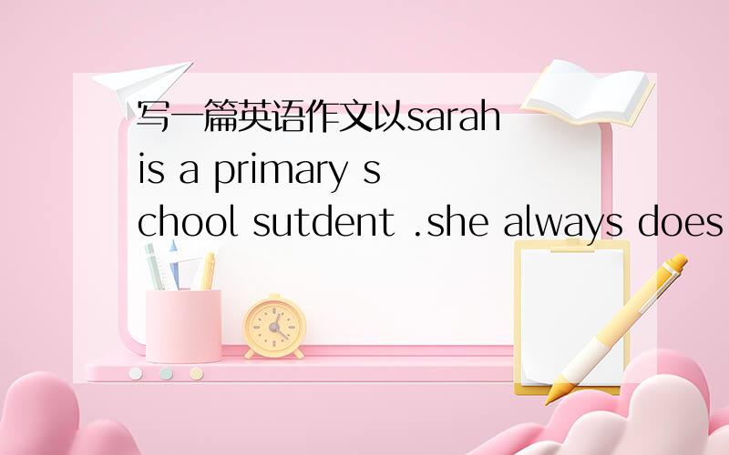 写一篇英语作文以sarah is a primary school sutdent .she always does m