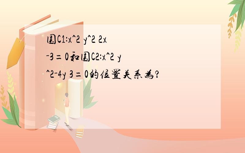 圆C1:x^2 y^2 2x-3=0和圆C2:x^2 y^2-4y 3=0的位置关系为?