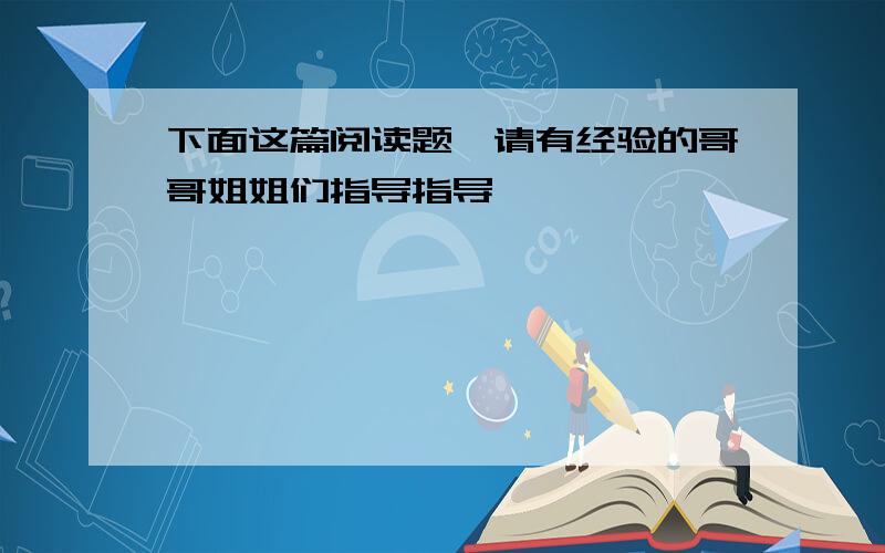 下面这篇阅读题,请有经验的哥哥姐姐们指导指导