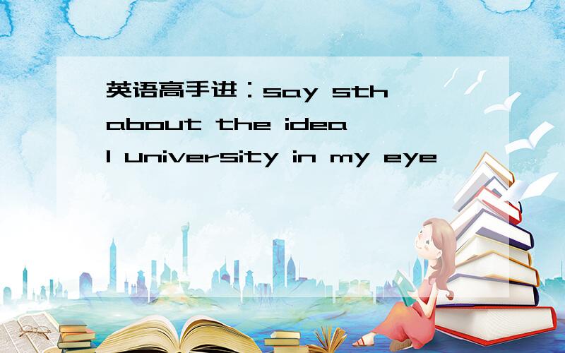 英语高手进：say sth about the ideal university in my eye