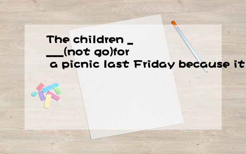 The children ____(not go)for a picnic last Friday because it