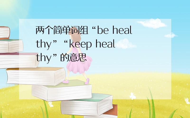 两个简单词组“be healthy”“keep healthy”的意思