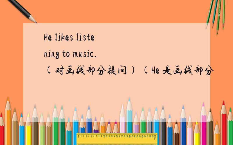 He likes listening to music.(对画线部分提问) (He 是画线部分