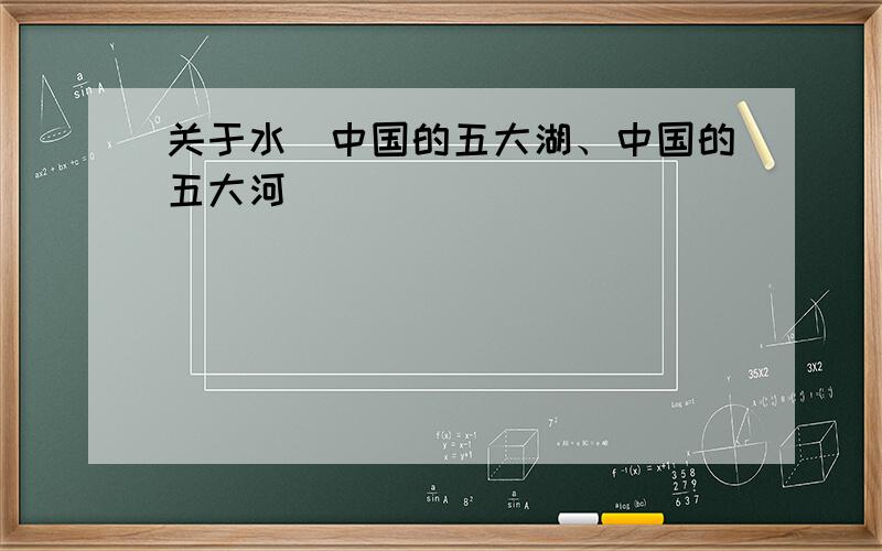 关于水(中国的五大湖、中国的五大河)