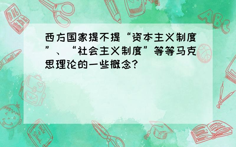 西方国家提不提“资本主义制度”、“社会主义制度”等等马克思理论的一些概念?