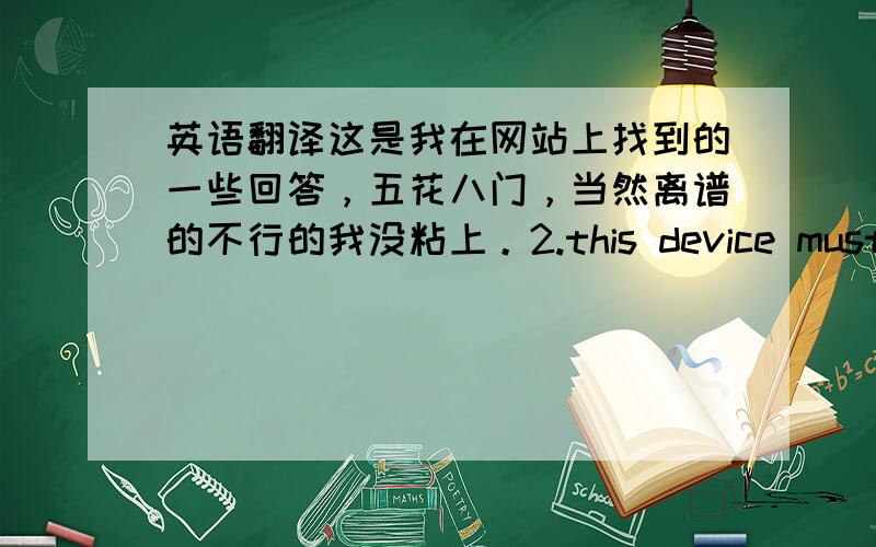 英语翻译这是我在网站上找到的一些回答，五花八门，当然离谱的不行的我没粘上。2.this device must acce