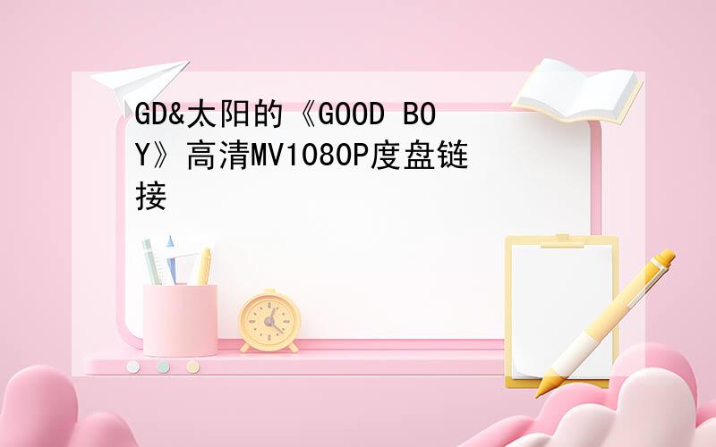 GD&太阳的《GOOD BOY》高清MV1080P度盘链接