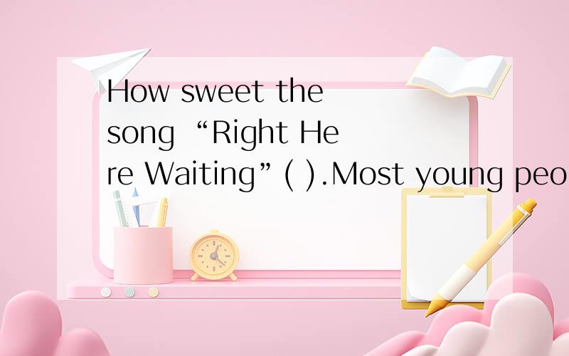 How sweet the song “Right Here Waiting”( ).Most young people