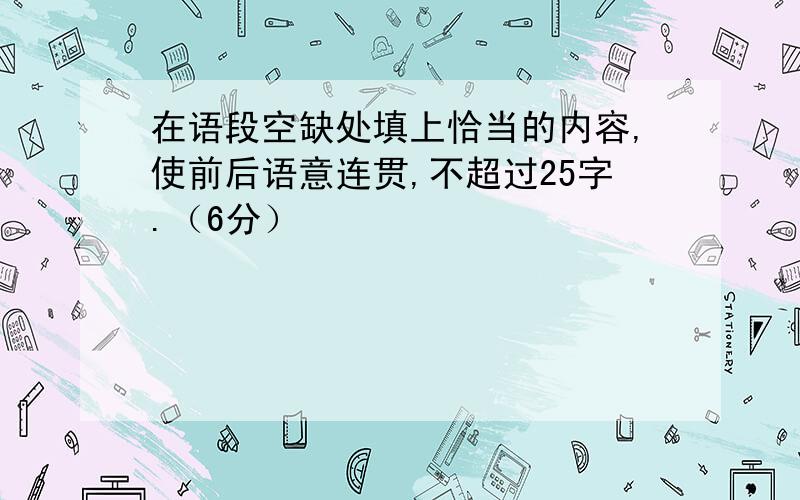 在语段空缺处填上恰当的内容,使前后语意连贯,不超过25字.（6分）