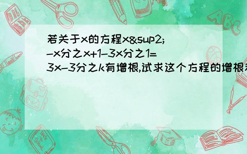 若关于x的方程x²-x分之x+1-3x分之1=3x-3分之k有增根,试求这个方程的增根和k的值