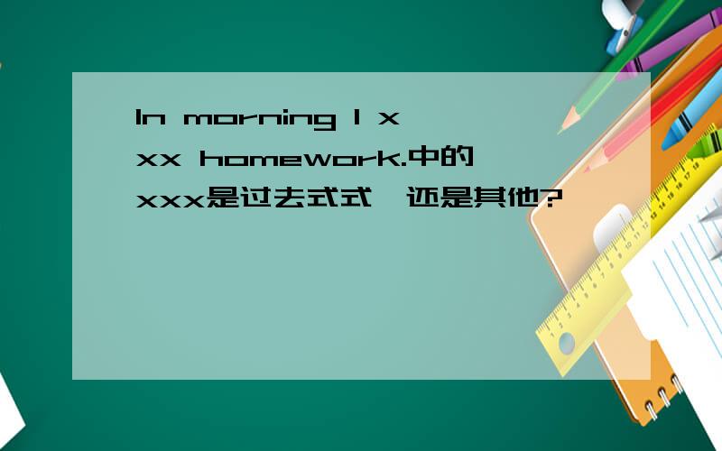 In morning I xxx homework.中的xxx是过去式式、还是其他?