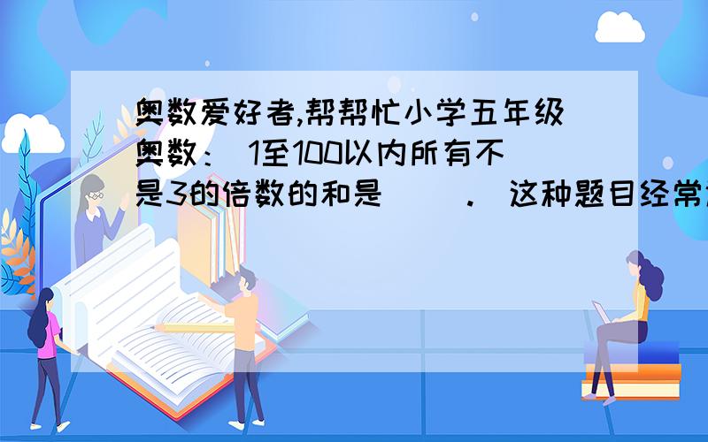 奥数爱好者,帮帮忙小学五年级奥数： 1至100以内所有不是3的倍数的和是（ ）.（这种题目经常遇到,要有过程,要讲解,不