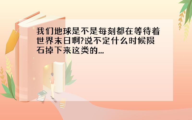 我们地球是不是每刻都在等待着世界末日啊?说不定什么时候陨石掉下来这类的...