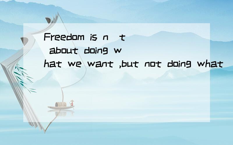 Freedom is n`t about doing what we want ,but not doing what