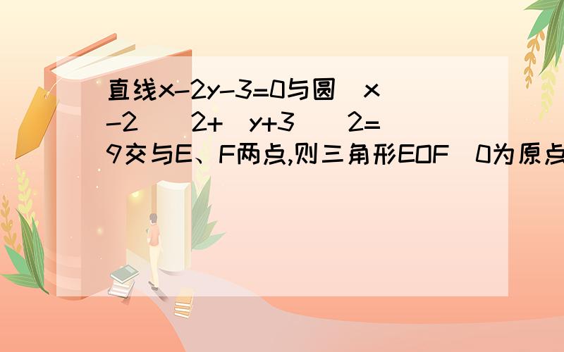 直线x-2y-3=0与圆(x-2)^2+(y+3)^2=9交与E、F两点,则三角形EOF(0为原点)的面积为