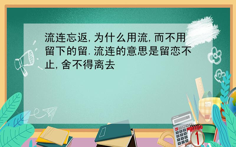 流连忘返,为什么用流,而不用留下的留.流连的意思是留恋不止,舍不得离去