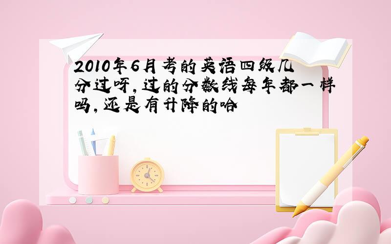 2010年6月考的英语四级几分过呀,过的分数线每年都一样吗,还是有升降的哈