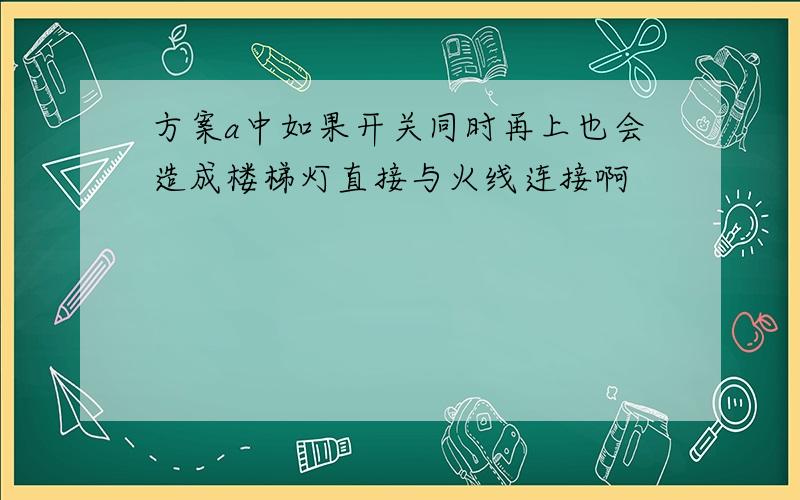 方案a中如果开关同时再上也会造成楼梯灯直接与火线连接啊