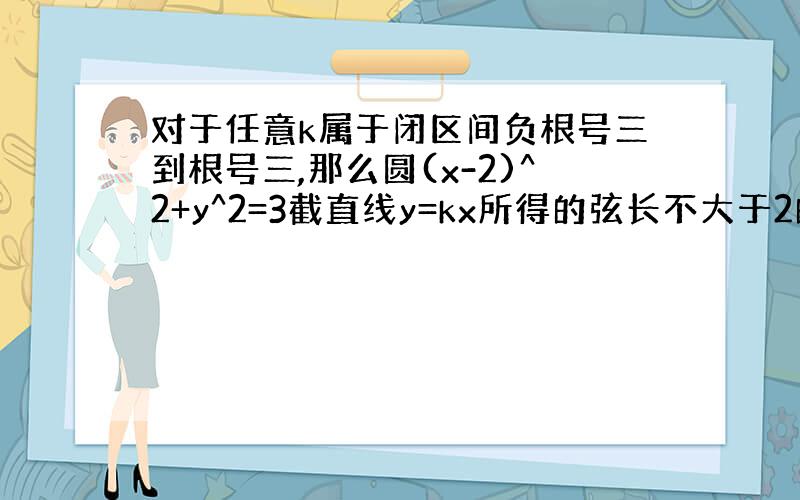 对于任意k属于闭区间负根号三到根号三,那么圆(x-2)^2+y^2=3截直线y=kx所得的弦长不大于2的概率是多少