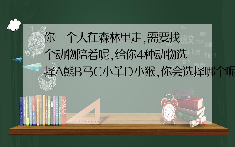 你一个人在森林里走,需要找一个动物陪着呢,给你4种动物选择A熊B马C小羊D小猴,你会选择哪个呢,