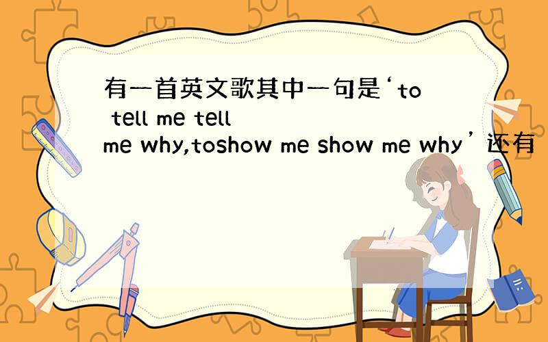 有一首英文歌其中一句是‘to tell me tell me why,toshow me show me why’ 还有