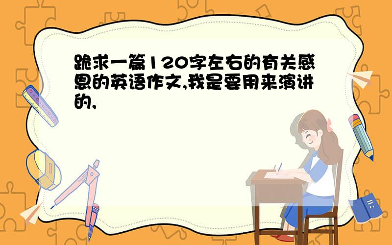 跪求一篇120字左右的有关感恩的英语作文,我是要用来演讲的,