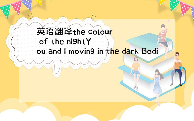 英语翻译the colour of the nightYou and I moving in the dark Bodi