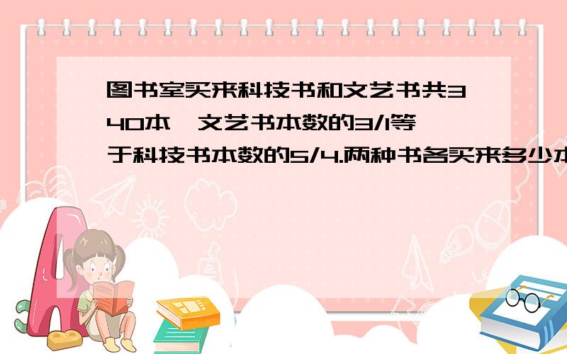 图书室买来科技书和文艺书共340本,文艺书本数的3/1等于科技书本数的5/4.两种书各买来多少本?