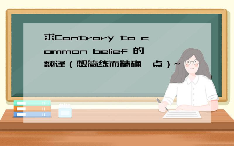 求Contrary to common belief 的翻译（想简练而精确一点）~