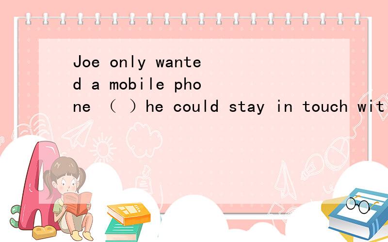 Joe only wanted a mobile phone （ ）he could stay in touch wit