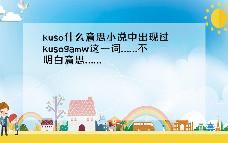 kuso什么意思小说中出现过kusogamw这一词……不明白意思……