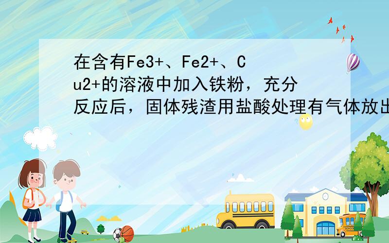 在含有Fe3+、Fe2+、Cu2+的溶液中加入铁粉，充分反应后，固体残渣用盐酸处理有气体放出，则与铁粉反应后的溶液中最多