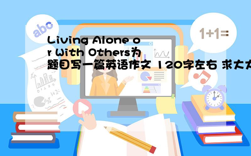 Living Alone or With Others为题目写一篇英语作文 120字左右 求大大给我写一篇 发邮箱110