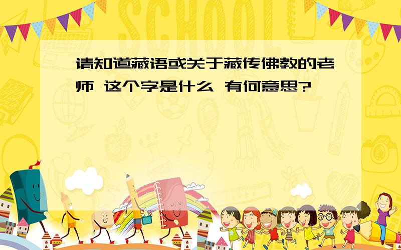 请知道藏语或关于藏传佛教的老师 这个字是什么 有何意思?