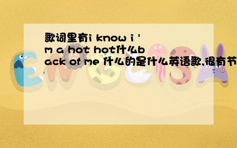 歌词里有i know i 'm a hot hot什么back of me 什么的是什么英语歌,很有节奏感的有男的唱ra