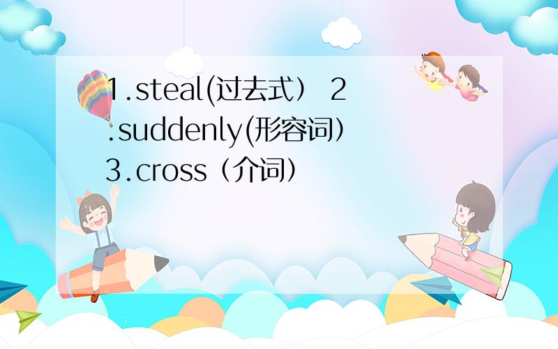 1.steal(过去式） 2.suddenly(形容词）3.cross（介词）