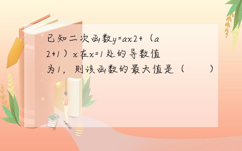 已知二次函数y=ax2+（a2+1）x在x=1处的导数值为1，则该函数的最大值是（　　）