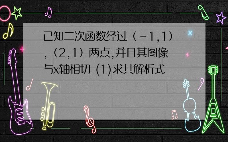 已知二次函数经过（-1,1）,（2,1）两点,并且其图像与x轴相切 (1)求其解析式