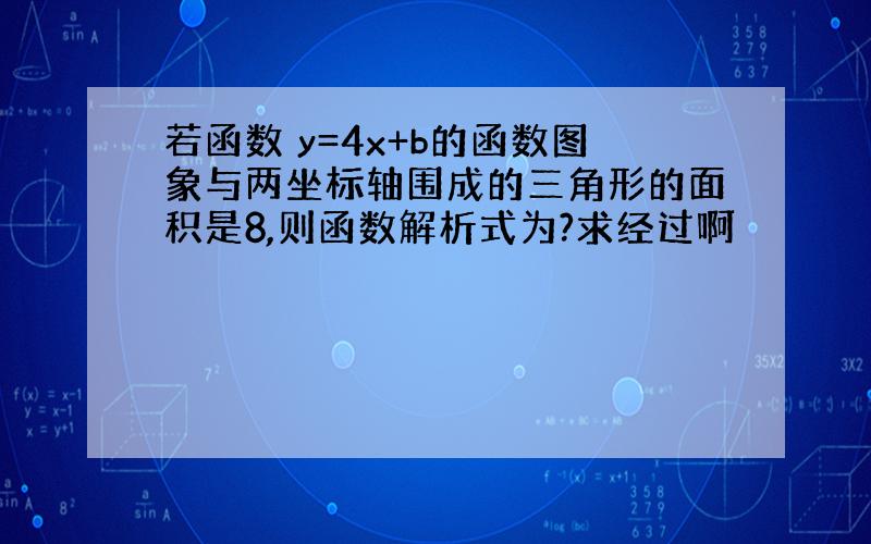 若函数 y=4x+b的函数图象与两坐标轴围成的三角形的面积是8,则函数解析式为?求经过啊