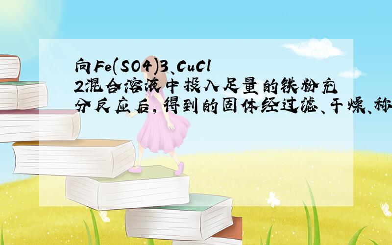 向Fe(SO4)3、CuCl2混合溶液中投入足量的铁粉充分反应后,得到的固体经过滤、干燥、称重,知所得固体的质量与加入的