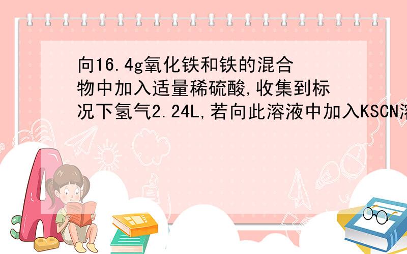 向16.4g氧化铁和铁的混合物中加入适量稀硫酸,收集到标况下氢气2.24L,若向此溶液中加入KSCN溶液,不见红...