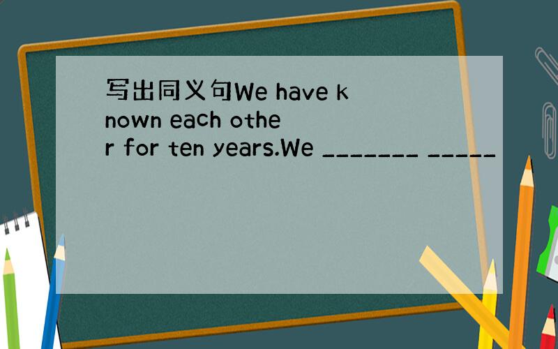 写出同义句We have known each other for ten years.We _______ _____