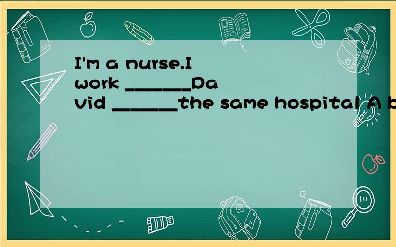 I'm a nurse.I work _______David _______the same hospital A b