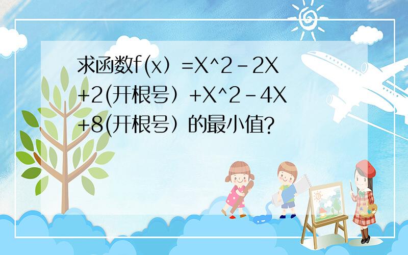 求函数f(x）=X^2-2X+2(开根号）+X^2-4X+8(开根号）的最小值?