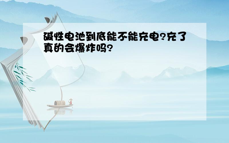 碱性电池到底能不能充电?充了真的会爆炸吗?