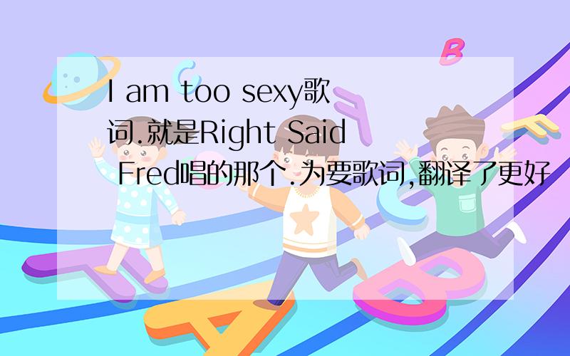 I am too sexy歌词.就是Right Said Fred唱的那个.为要歌词,翻译了更好