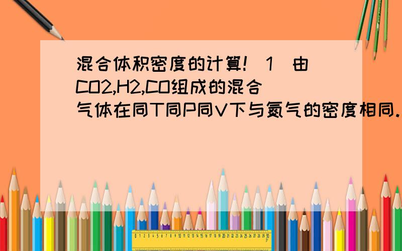 混合体积密度的计算!（1）由CO2,H2,CO组成的混合气体在同T同P同V下与氮气的密度相同.着该混合气体种CO2,H2