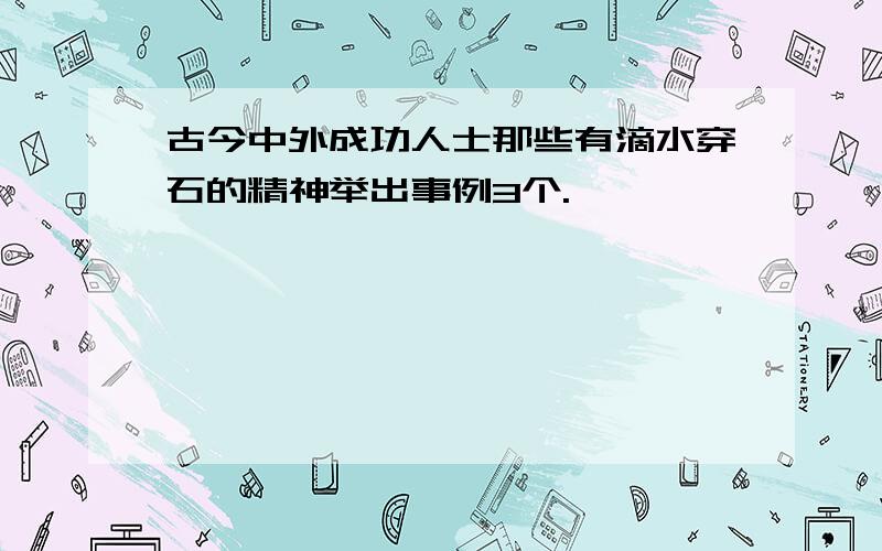 古今中外成功人士那些有滴水穿石的精神举出事例3个.