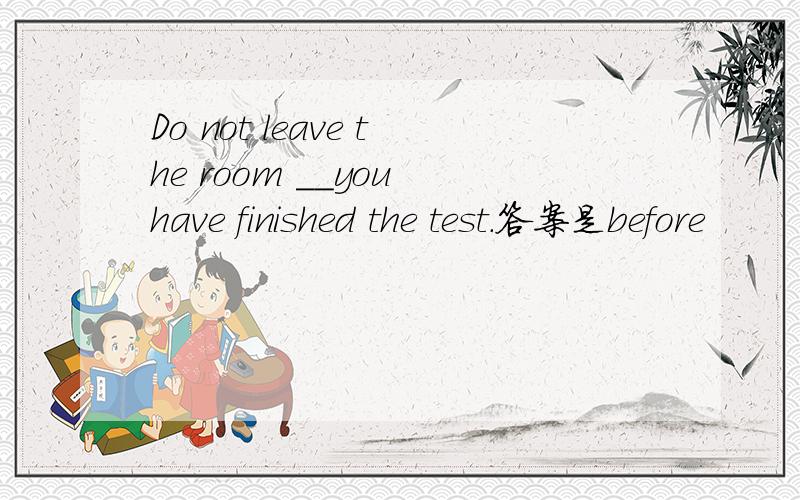 Do not leave the room __you have finished the test.答案是before